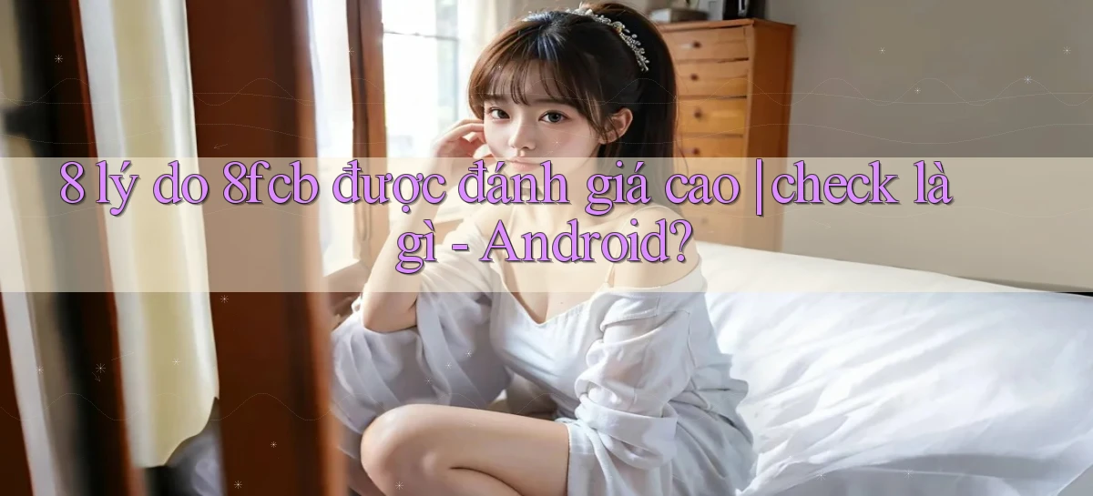 8 lý do 8fcb được đánh giá cao check là gì   Android