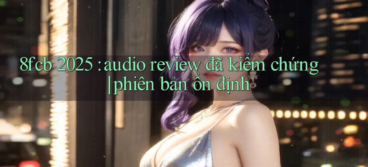 8fcb 2025 audio review đã kiểm chứng phiên bản ổn định