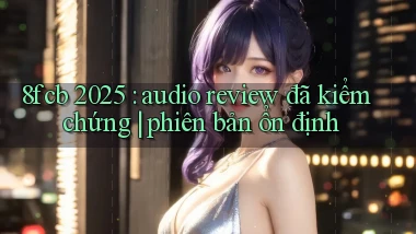 8fcb 2025 audio review đã kiểm chứng phiên bản ổn định