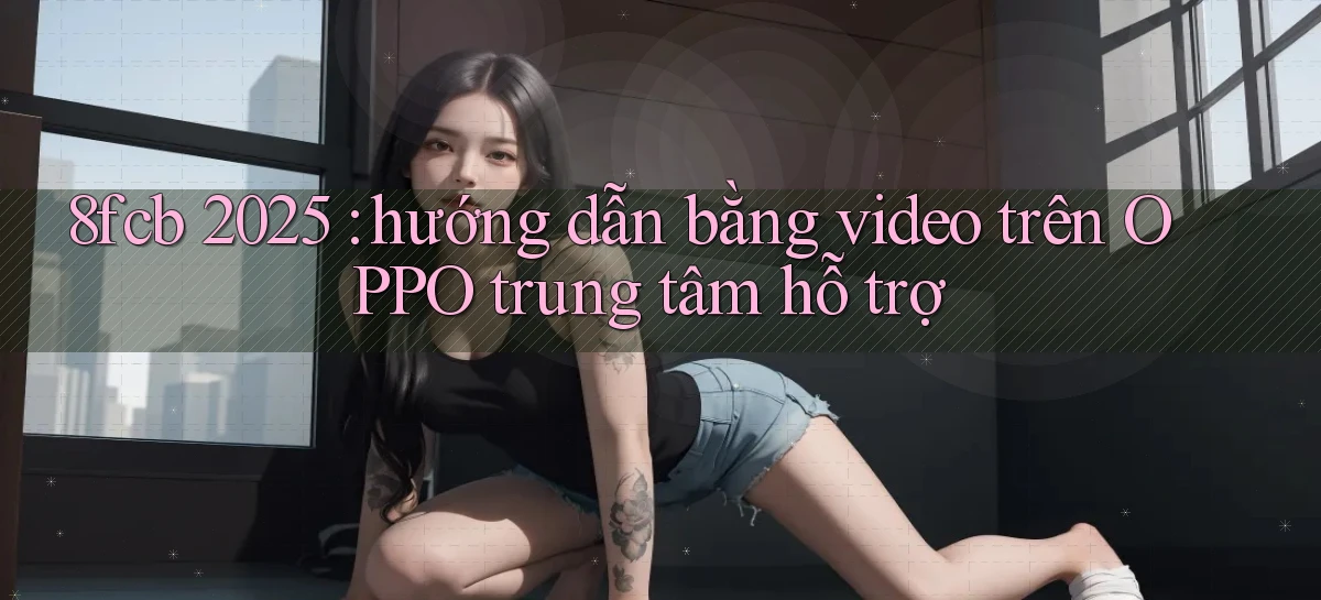 8fcb 2025 hướng dẫn bằng video trên OPPO trung tâm hỗ trợ
