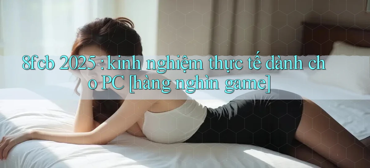 8fcb 2025 kinh nghiệm thực tế dành cho PC [hàng nghìn game]