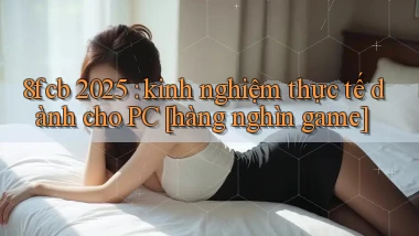 8fcb 2025 kinh nghiệm thực tế dành cho PC [hàng nghìn game]