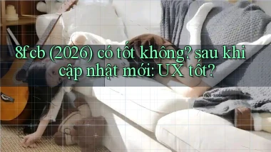 8fcb (2026) có tốt không sau khi cập nhật mới UX tốt