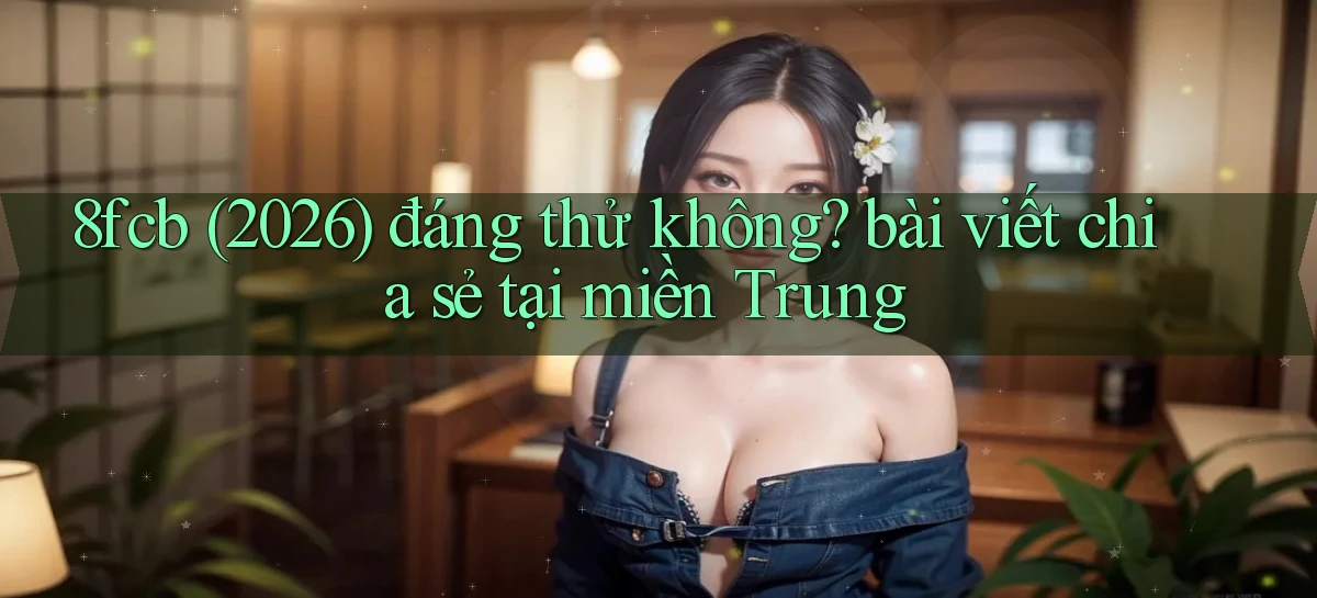 8fcb (2026) đáng thử không bài viết chia sẻ tại miền Trung