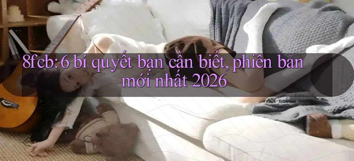 8fcb 6 bí quyết bạn cần biết, phiên bản mới nhất 2026