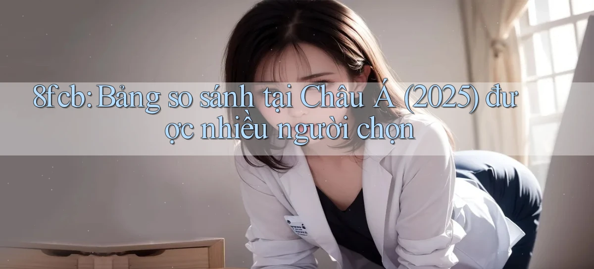 8fcb bảng so sánh tại Châu Á (2025) được nhiều người chọn