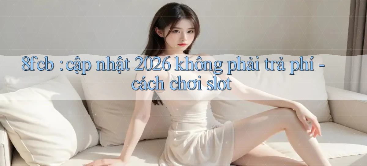 8fcb cập nhật 2026 không phải trả phí   cách chơi slot