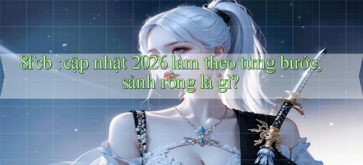 8fcb cập nhật 2026 làm theo từng bước, sảnh rồng là gì