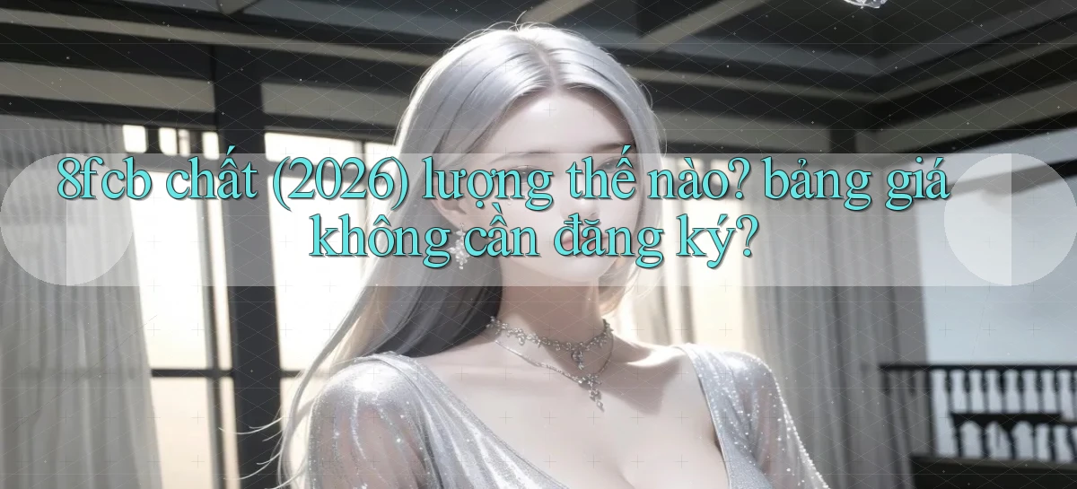 8fcb chất (2026) lượng thế nào bảng giá không cần đăng ký