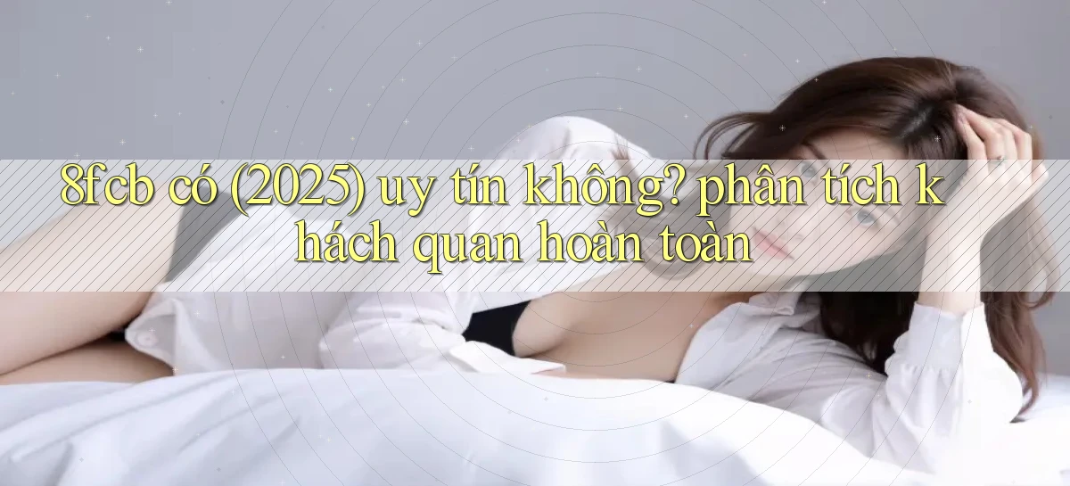 8fcb có (2025) uy tín không phân tích khách quan hoàn toàn