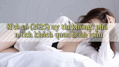 8fcb có (2025) uy tín không phân tích khách quan hoàn toàn