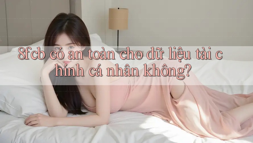 8fcb có an toàn cho dữ liệu tài chính cá nhân không? 8fcb có an toàn cho dữ liệu tài chính cá nhân không?
