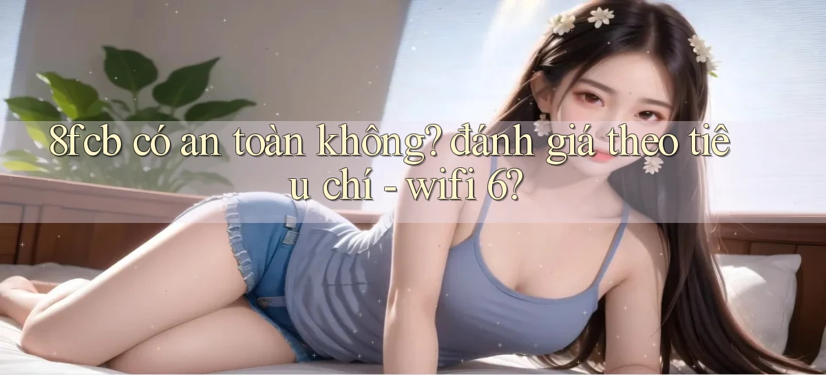 8fcb có an toàn không đánh giá theo tiêu chí   wifi 6