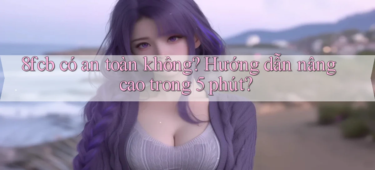 8fcb có an toàn không hướng dẫn nâng cao trong 5 phút