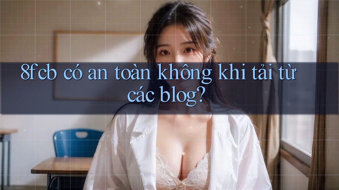 8fcb có an toàn không khi tải từ các blog? 8fcb có an toàn không khi tải từ các blog?