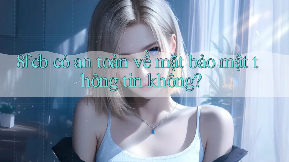 8fcb có an toàn về mặt bảo mật thông tin không? 8fcb có an toàn về mặt bảo mật thông tin không?