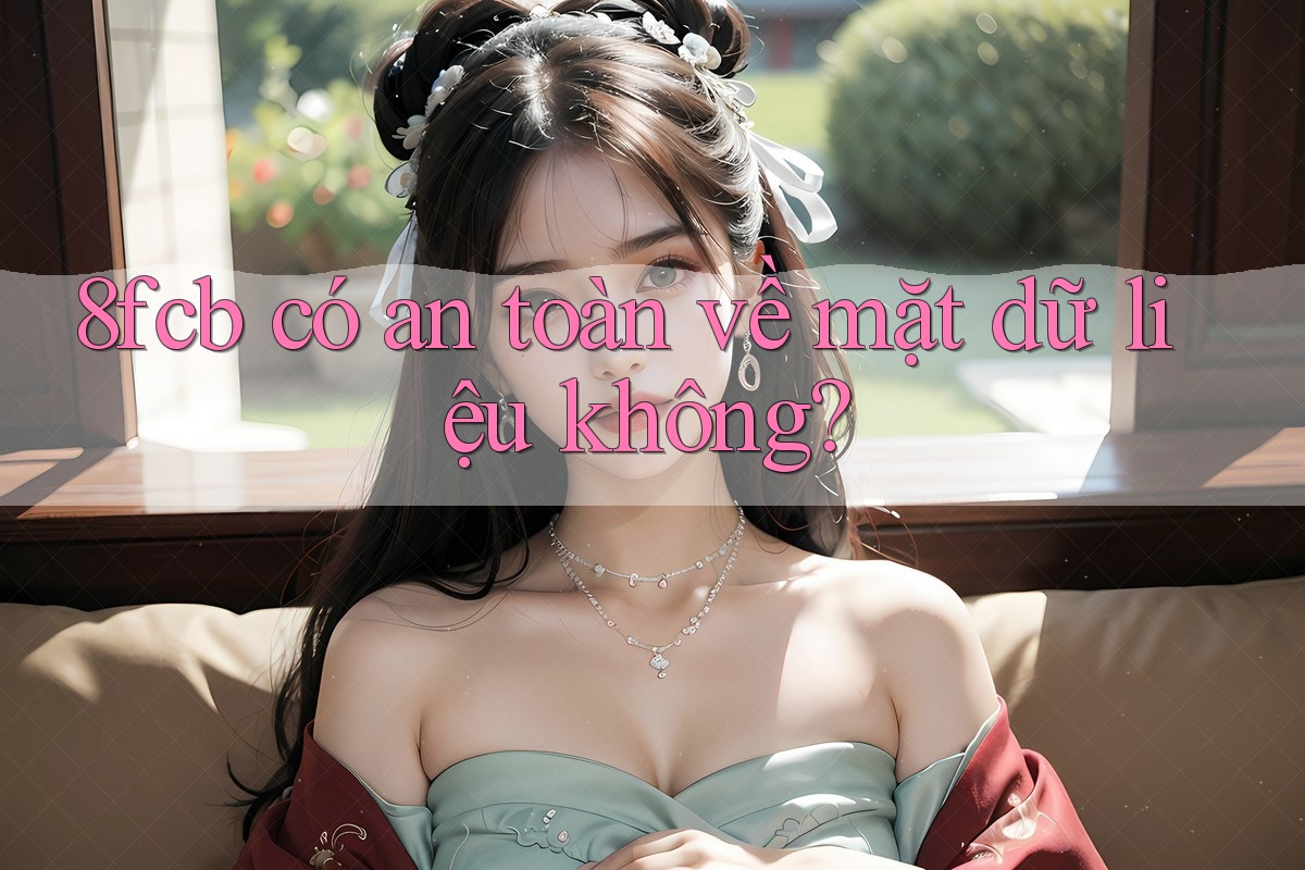 8fcb có an toàn về mặt dữ liệu không? 8fcb có an toàn về mặt dữ liệu không?