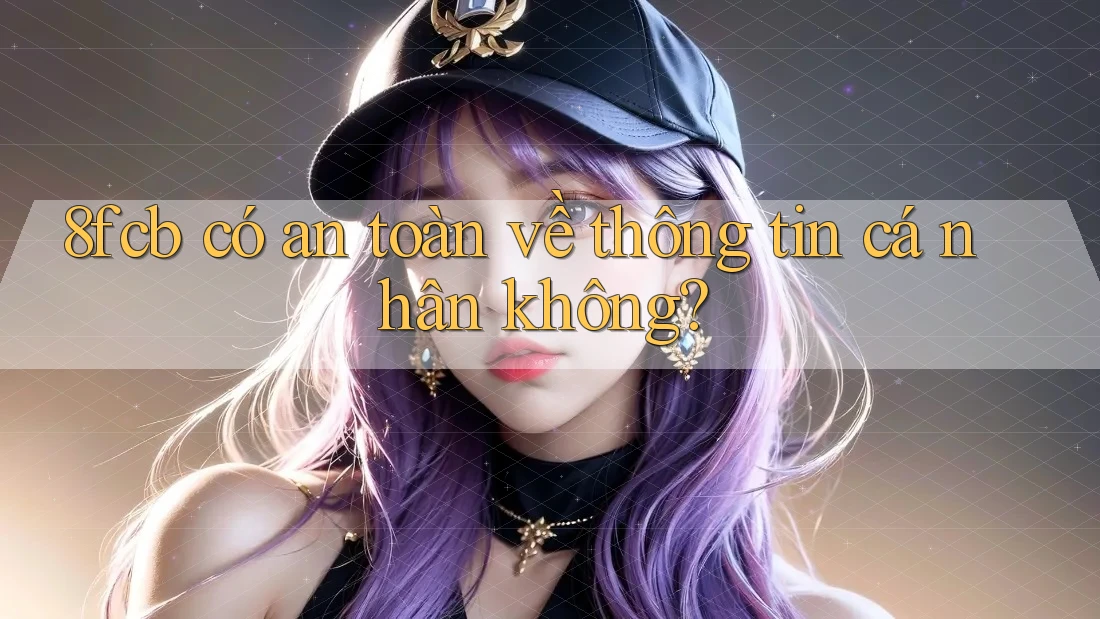 8fcb có an toàn về thông tin cá nhân không? 8fcb có an toàn về thông tin cá nhân không?