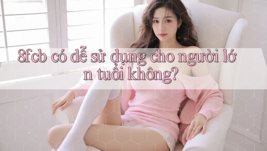 8fcb có dễ sử dụng cho người lớn tuổi không? 8fcb có dễ sử dụng cho người lớn tuổi không?