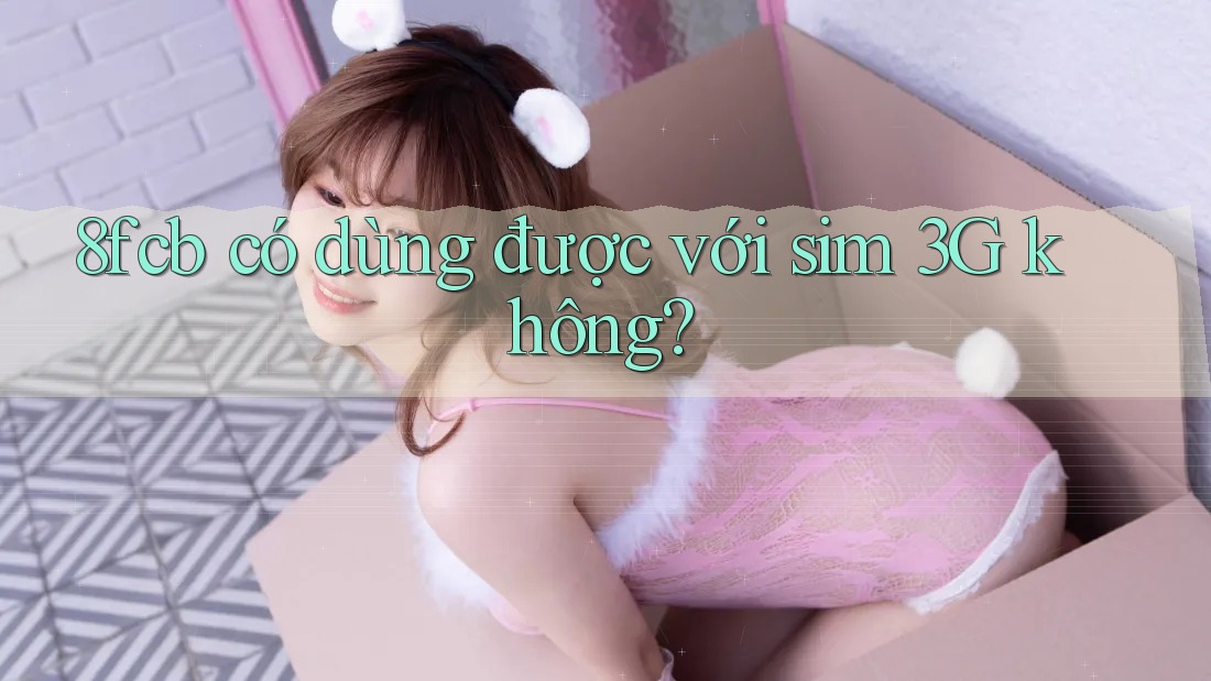 8fcb có dùng được với sim 3G không? 8fcb có dùng được với sim 3G không?