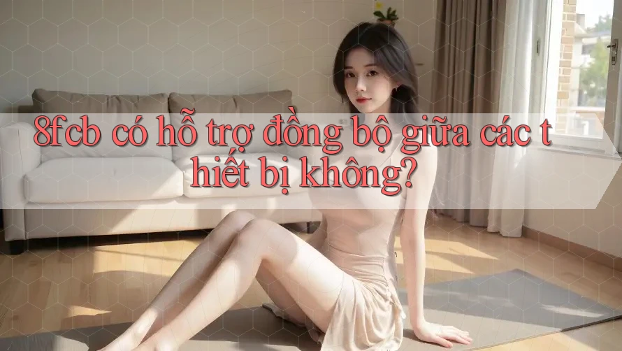 8fcb có hỗ trợ đồng bộ giữa các thiết bị không? 8fcb có hỗ trợ đồng bộ giữa các thiết bị không?