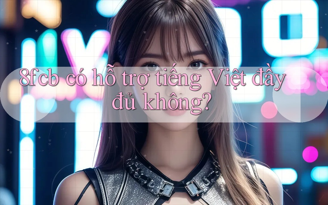 8fcb có hỗ trợ tiếng Việt đầy đủ không? 8fcb có hỗ trợ tiếng Việt đầy đủ không?
