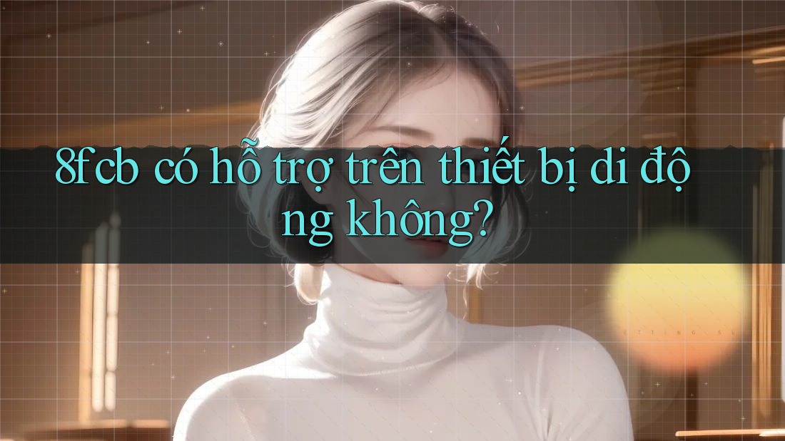 8fcb có hỗ trợ trên thiết bị di động không? 8fcb có hỗ trợ trên thiết bị di động không?
