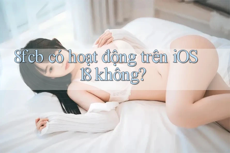 8fcb có hoạt động trên iOS 18 không? 8fcb có hoạt động trên iOS 18 không?