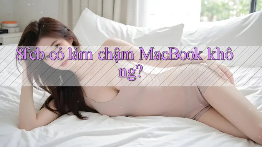 8fcb có làm chậm MacBook không? 8fcb có làm chậm MacBook không?