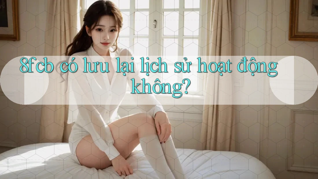 8fcb có lưu lại lịch sử hoạt động không? 8fcb có lưu lại lịch sử hoạt động không?