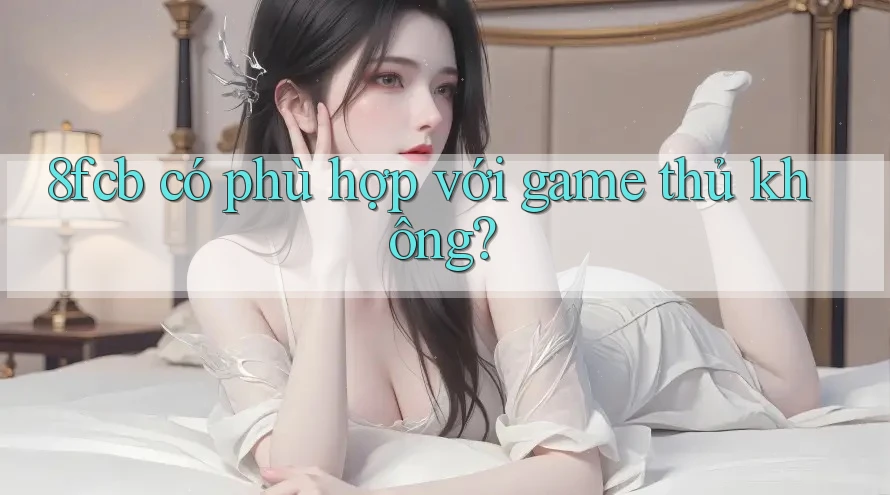 8fcb có phù hợp với game thủ không? 8fcb có phù hợp với game thủ không?