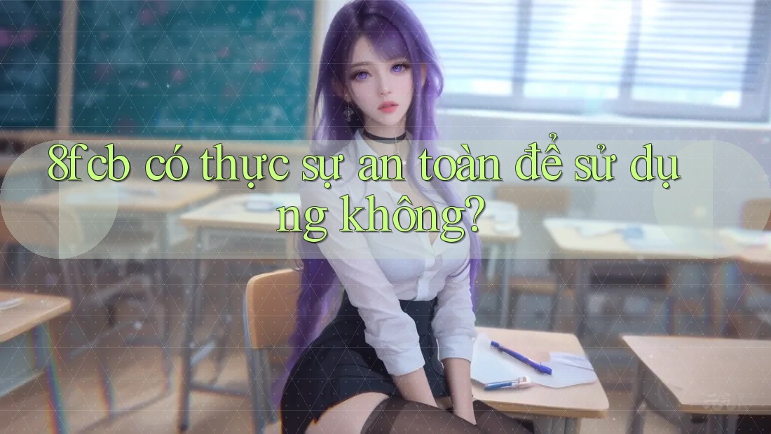 8fcb có thực sự an toàn để sử dụng không? 8fcb có thực sự an toàn để sử dụng không?