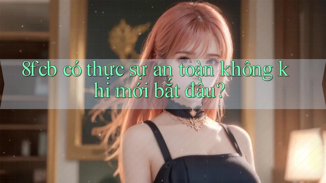 8fcb có thực sự an toàn không khi mới bắt đầu?