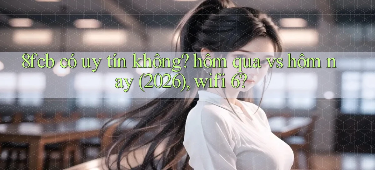 8fcb có uy tín không hôm qua vs hôm nay (2026), wifi 6
