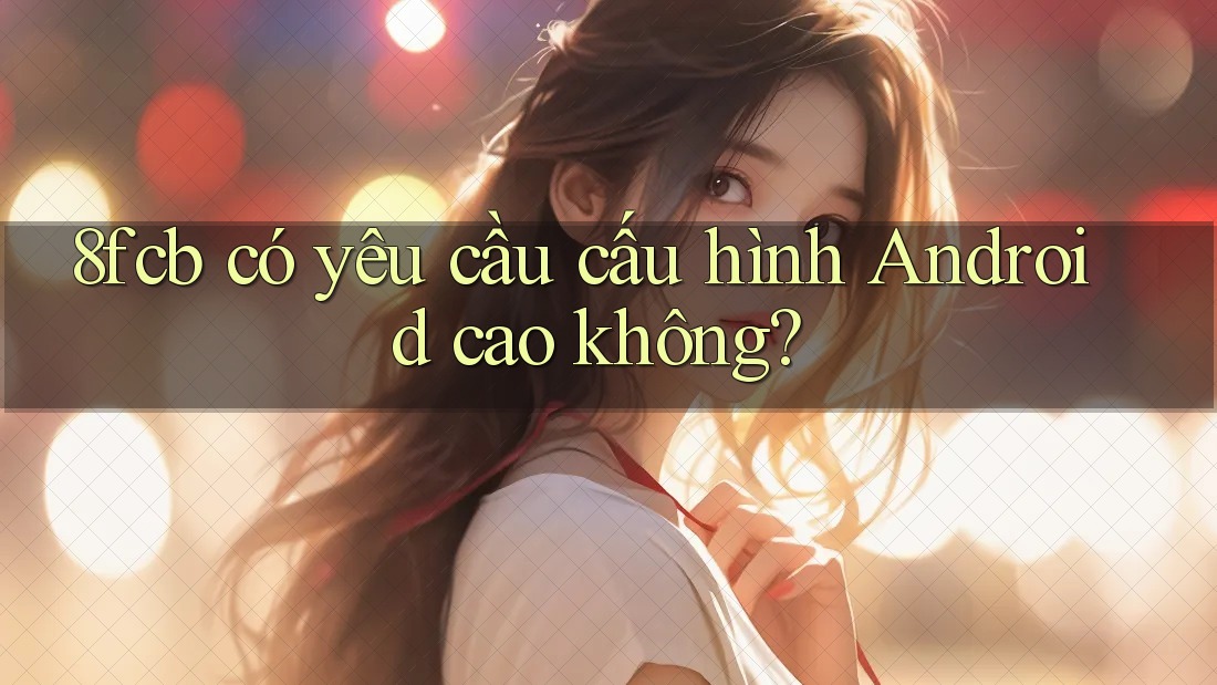 8fcb có yêu cầu cấu hình Android cao không?
