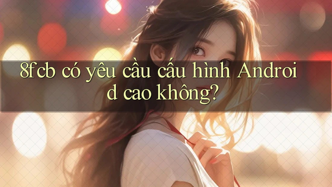 8fcb có yêu cầu cấu hình Android cao không?