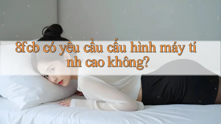8fcb có yêu cầu cấu hình máy tính cao không? 8fcb có yêu cầu cấu hình máy tính cao không?