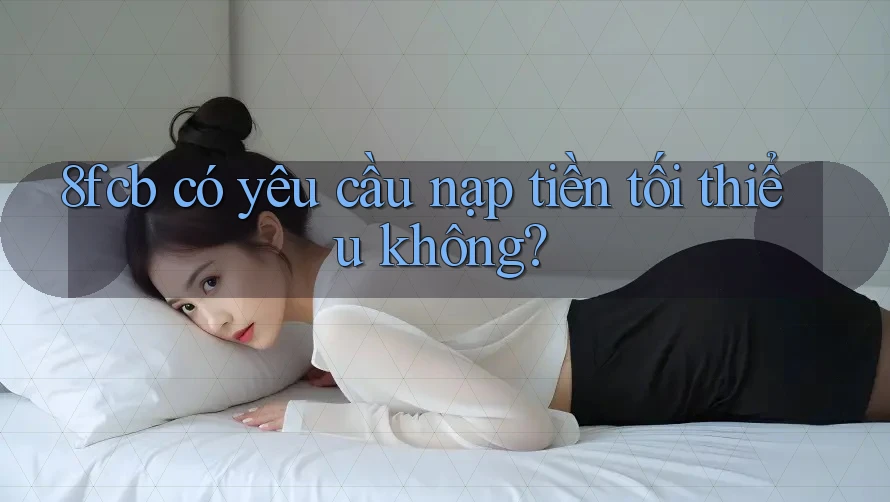 8fcb có yêu cầu nạp tiền tối thiểu không? 8fcb có yêu cầu nạp tiền tối thiểu không?