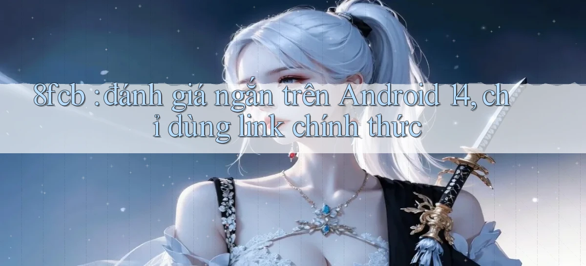 8fcb đánh giá ngắn trên Android 14, chỉ dùng link chính thức