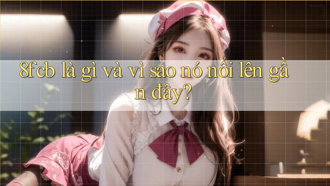 8fcb là gì và vì sao nó nổi lên gần đây? 8fcb là gì và vì sao nó nổi lên gần đây?