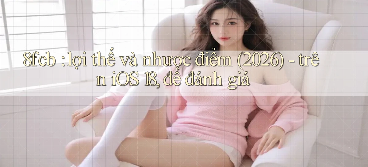 8fcb lợi thế và nhược điểm (2026)   trên iOS 18, để đánh giá
