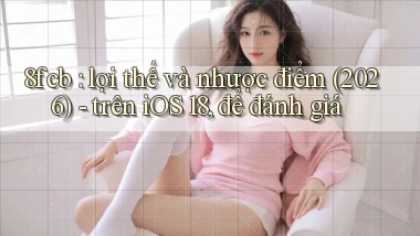 8fcb lợi thế và nhược điểm (2026)   trên iOS 18, để đánh giá