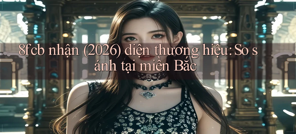 8fcb nhận (2026) diện thương hiệu so sánh tại miền Bắc