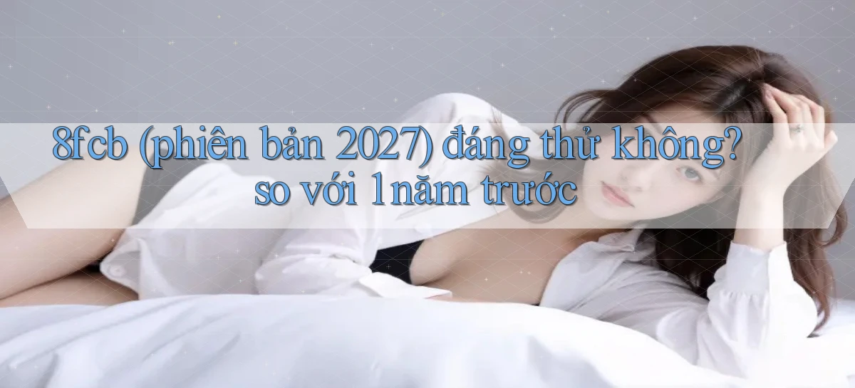 8fcb (phiên bản 2027) đáng thử không so với 1 năm trước