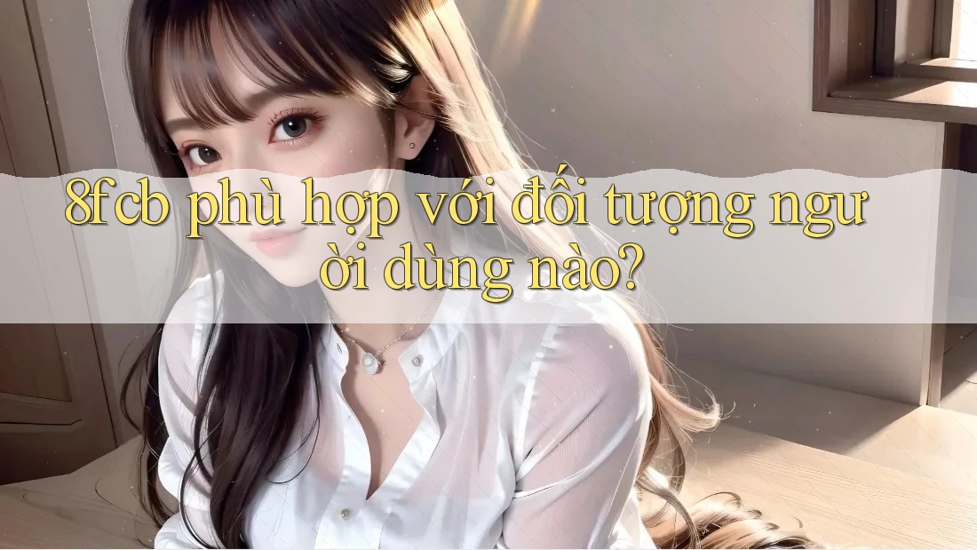 8fcb phù hợp với đối tượng người dùng nào? 8fcb phù hợp với đối tượng người dùng nào?