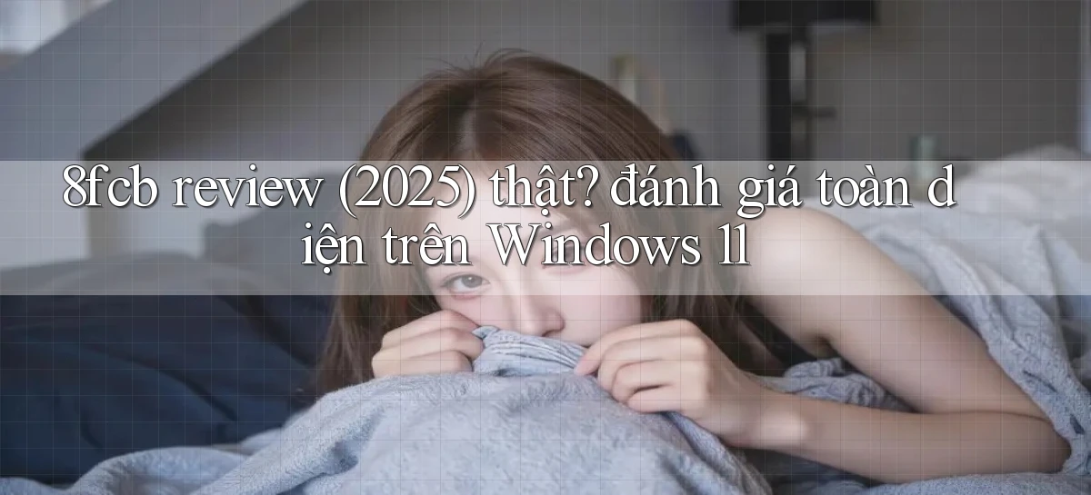 8fcb review (2025) thật đánh giá toàn diện trên Windows 11