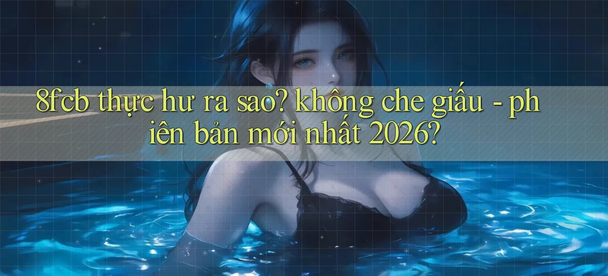8fcb thực hư ra sao không che giấu   phiên bản mới nhất 2026