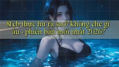 8fcb thực hư ra sao không che giấu   phiên bản mới nhất 2026