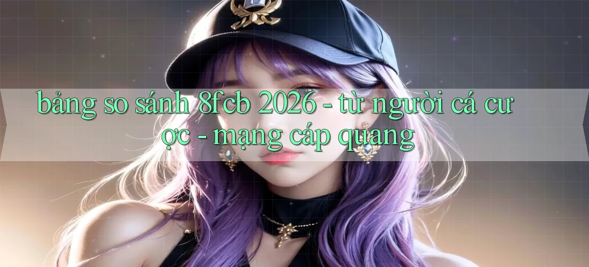 bảng so sánh 8fcb 2026   từ người cá cược   mạng cáp quang