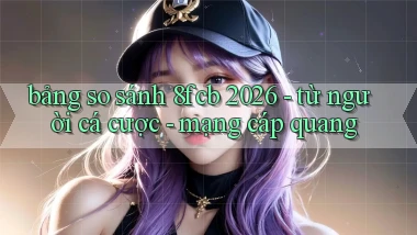 bảng so sánh 8fcb 2026   từ người cá cược   mạng cáp quang